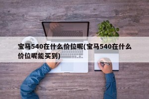 宝马540在什么价位呢(宝马540在什么价位呢能买到)