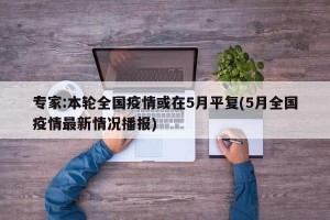 专家:本轮全国疫情或在5月平复(5月全国疫情最新情况播报)