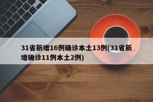 31省新增16例确诊本土13例(31省新增确诊11例本土2例)