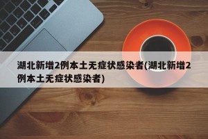 湖北新增2例本土无症状感染者(湖北新增2例本土无症状感染者)