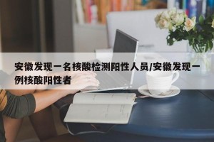 安徽发现一名核酸检测阳性人员/安徽发现一例核酸阳性者