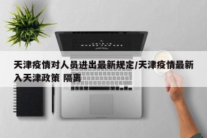 天津疫情对人员进出最新规定/天津疫情最新入天津政策 隔离
