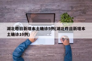 湖北昨日新增本土确诊5例(湖北昨日新增本土确诊10例)