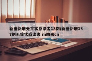 新疆新增无症状感染者13例/新疆新增137例无症状感染者 m由来cn