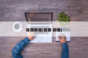 疫情新增(疫情 新增)