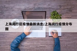 上海闵行区疫情最新消息/上海闵行疫情分布图