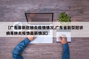 【广东省新冠肺炎疫情情况,广东省新型冠状病毒肺炎疫情最新情况】