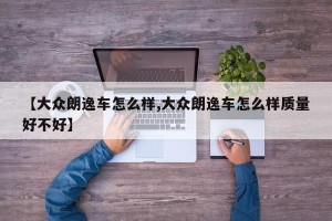【大众朗逸车怎么样,大众朗逸车怎么样质量好不好】