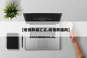 【疫情数据汇总,疫情数据网】