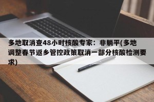 多地取消查48小时核酸专家：非躺平(多地调整春节返乡管控政策取消一部分核酸检测要求)