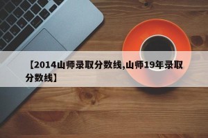 【2014山师录取分数线,山师19年录取分数线】