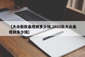 【大众新款桑塔纳多少钱,2022款大众桑塔纳多少钱】