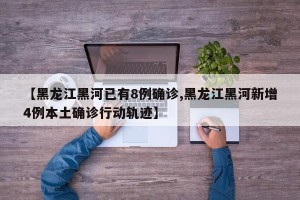 【黑龙江黑河已有8例确诊,黑龙江黑河新增4例本土确诊行动轨迹】