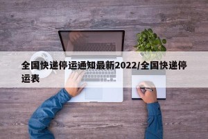 全国快递停运通知最新2022/全国快递停运表