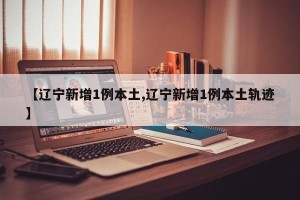 【辽宁新增1例本土,辽宁新增1例本土轨迹】
