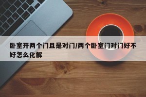 卧室开两个门且是对门/两个卧室门对门好不好怎么化解