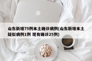 山东新增75例本土确诊病例(山东新增本土疑似病例1例 现有确诊25例)