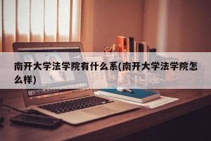 南开大学法学院有什么系(南开大学法学院怎么样)