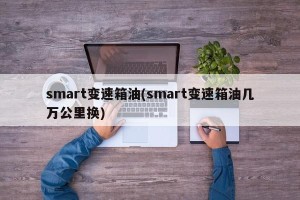 smart变速箱油(smart变速箱油几万公里换)
