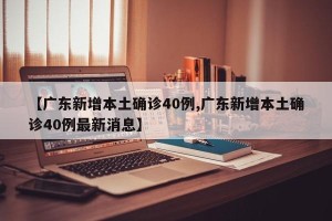 【广东新增本土确诊40例,广东新增本土确诊40例最新消息】