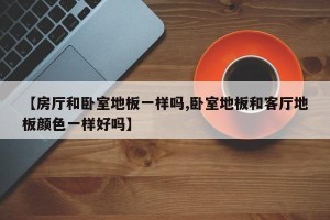 【房厅和卧室地板一样吗,卧室地板和客厅地板颜色一样好吗】