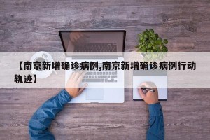 【南京新增确诊病例,南京新增确诊病例行动轨迹】