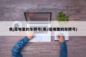 黑j是哪里的车牌号(黑J是哪里的车牌号)