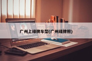 广州上绿牌车型(广州绿牌照)