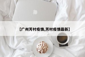 【广州芳村疫情,芳村疫情最新】