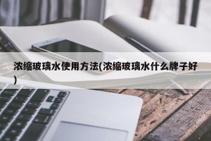 浓缩玻璃水使用方法(浓缩玻璃水什么牌子好)