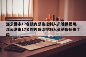 连云港市17名院内感染控制人员驰援扬州/连云港市17名院内感染控制人员驰援扬州了吗