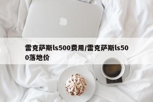 雷克萨斯ls500费用/雷克萨斯ls500落地价