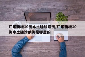 广东新增10例本土确诊病例/广东新增10例本土确诊病例是哪里的