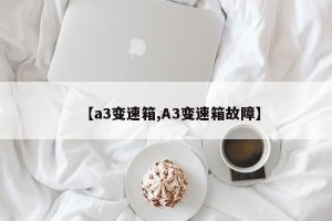 【a3变速箱,A3变速箱故障】