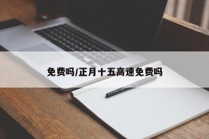 免费吗/正月十五高速免费吗