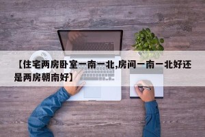 【住宅两房卧室一南一北,房间一南一北好还是两房朝南好】