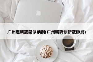 广州现新冠疑似病例(广州新确诊新冠肺炎)