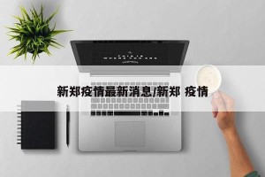 新郑疫情最新消息/新郑 疫情