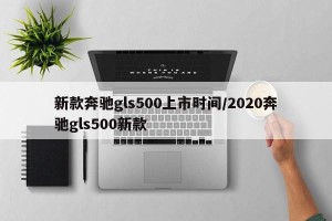 新款奔驰gls500上市时间/2020奔驰gls500新款