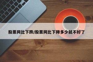 股票同比下跌/股票同比下降多少就不好了
