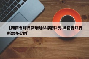 【湖南省昨日新增确诊病例1例,湖南省昨日新增多少例】