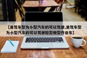 【准驾车型为小型汽车的可以驾驶,准驾车型为小型汽车的可以驾驶轻型微型作业车】