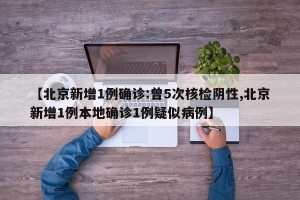 【北京新增1例确诊:曾5次核检阴性,北京新增1例本地确诊1例疑似病例】