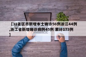 【31省区市新增本土确诊56例浙江44例,浙江省新增确诊病例45例 累计173例】