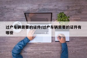 过户车辆需要的证件/过户车辆需要的证件有哪些