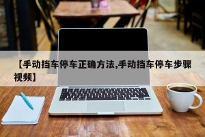 【手动挡车停车正确方法,手动挡车停车步骤视频】