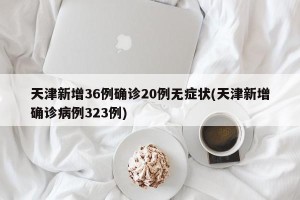 天津新增36例确诊20例无症状(天津新增确诊病例323例)