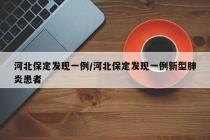 河北保定发现一例/河北保定发现一例新型肺炎患者