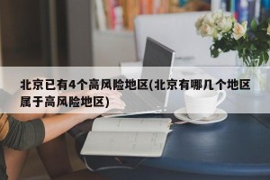 北京已有4个高风险地区(北京有哪几个地区属于高风险地区)