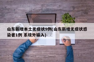 山东新增本土无症状9例(山东新增无症状感染者1例 系境外输入)
